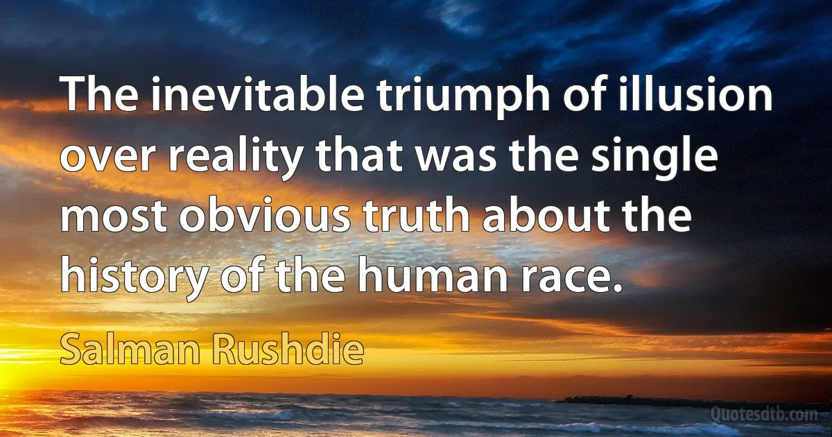 The inevitable triumph of illusion over reality that was the single most obvious truth about the history of the human race. (Salman Rushdie)