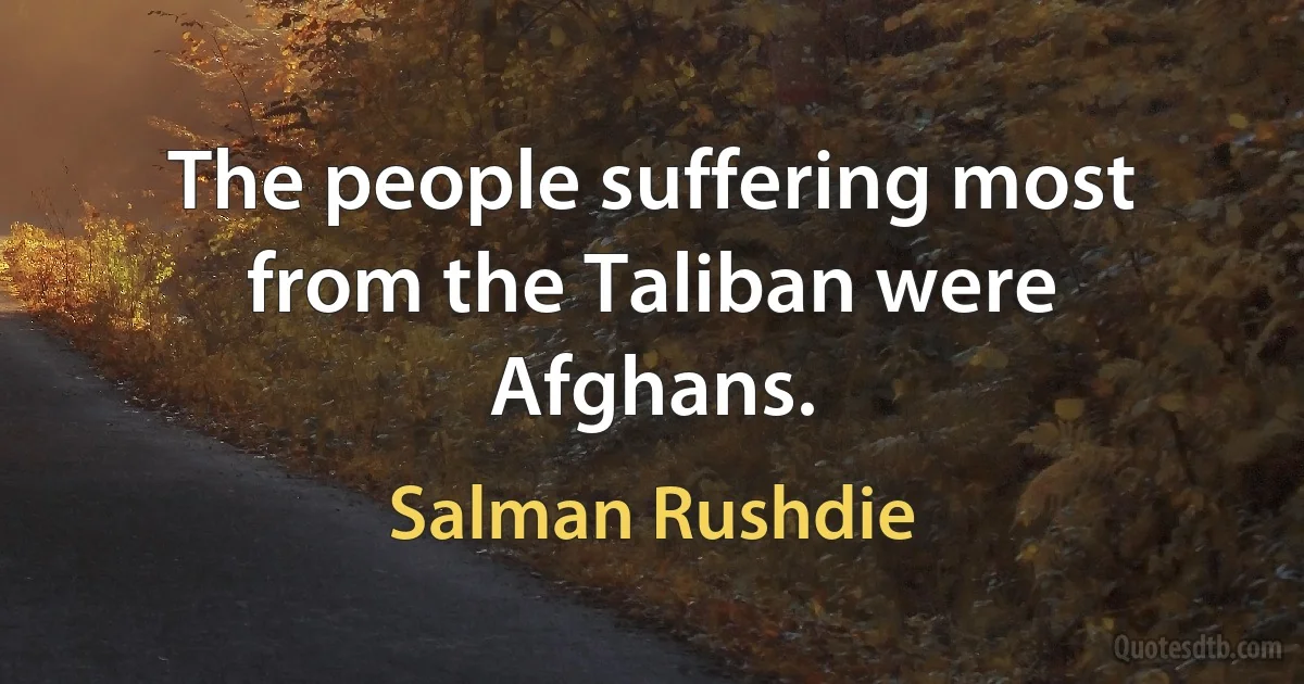 The people suffering most from the Taliban were Afghans. (Salman Rushdie)