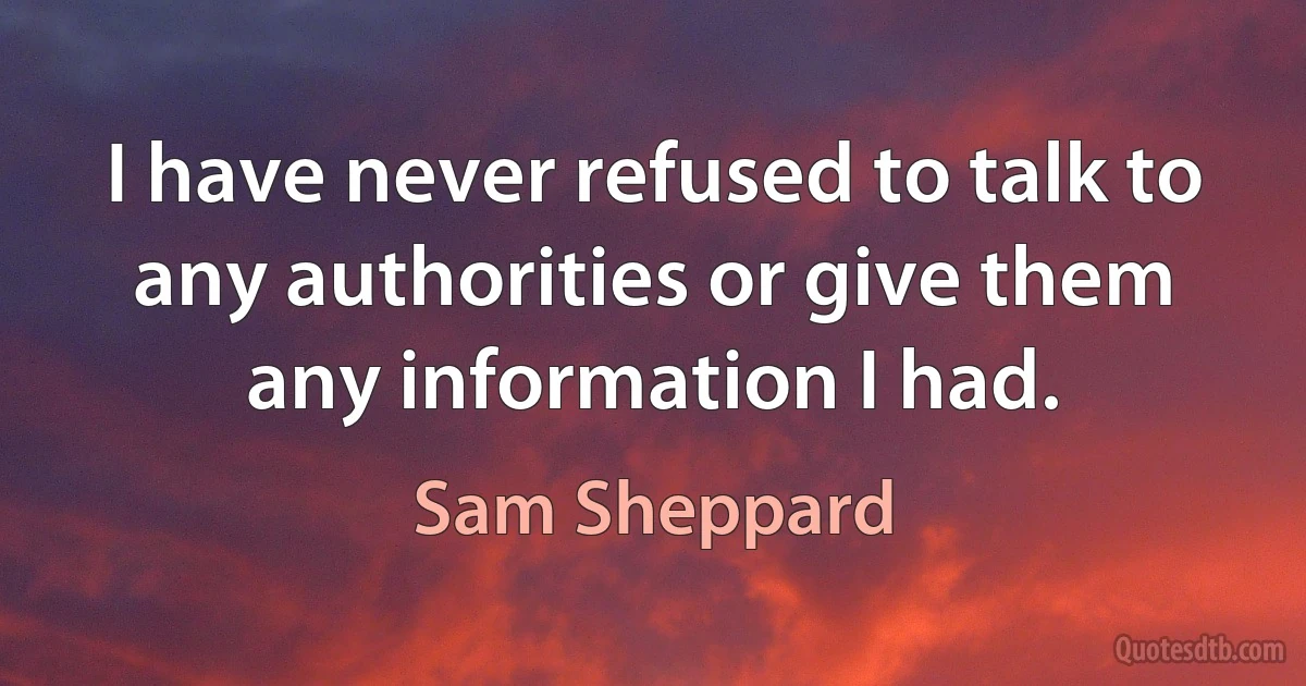 I have never refused to talk to any authorities or give them any information I had. (Sam Sheppard)