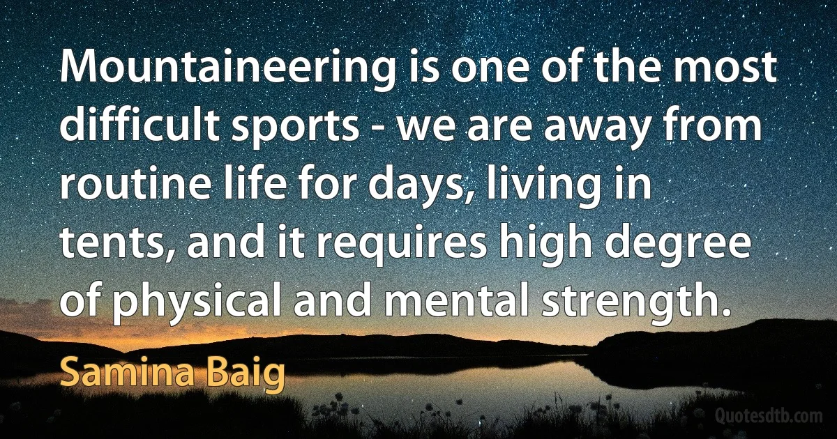 Mountaineering is one of the most difficult sports - we are away from routine life for days, living in tents, and it requires high degree of physical and mental strength. (Samina Baig)