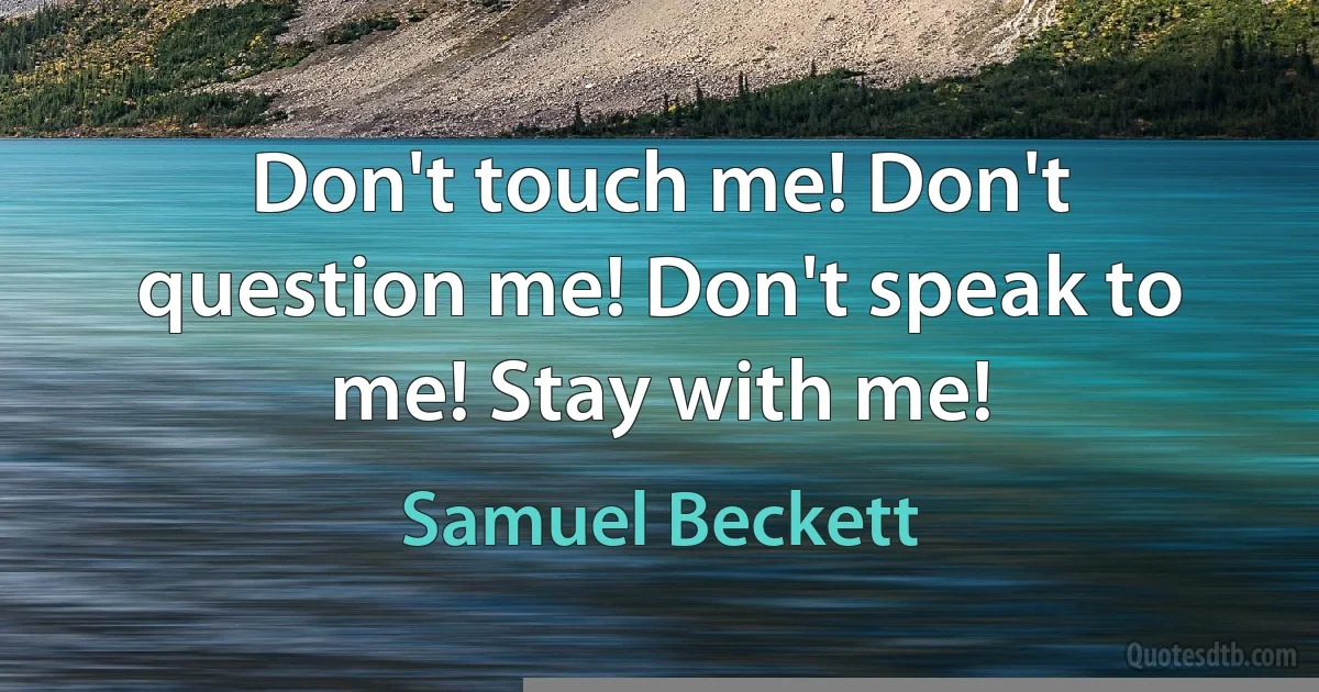 Don't touch me! Don't question me! Don't speak to me! Stay with me! (Samuel Beckett)