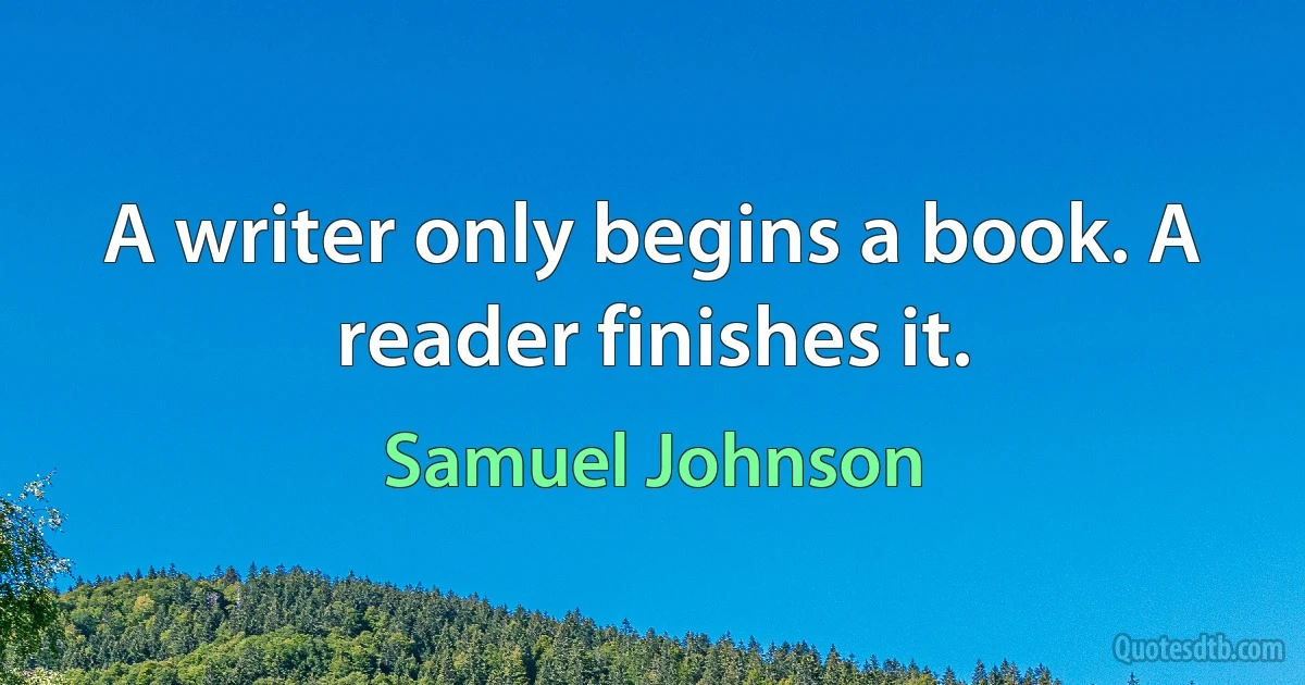 A writer only begins a book. A reader finishes it. (Samuel Johnson)