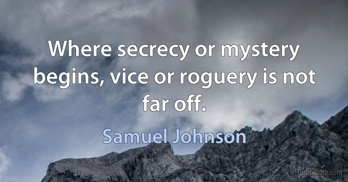 Where secrecy or mystery begins, vice or roguery is not far off. (Samuel Johnson)