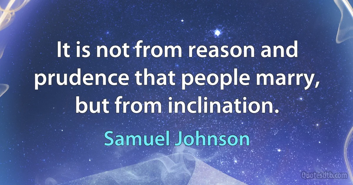 It is not from reason and prudence that people marry, but from inclination. (Samuel Johnson)