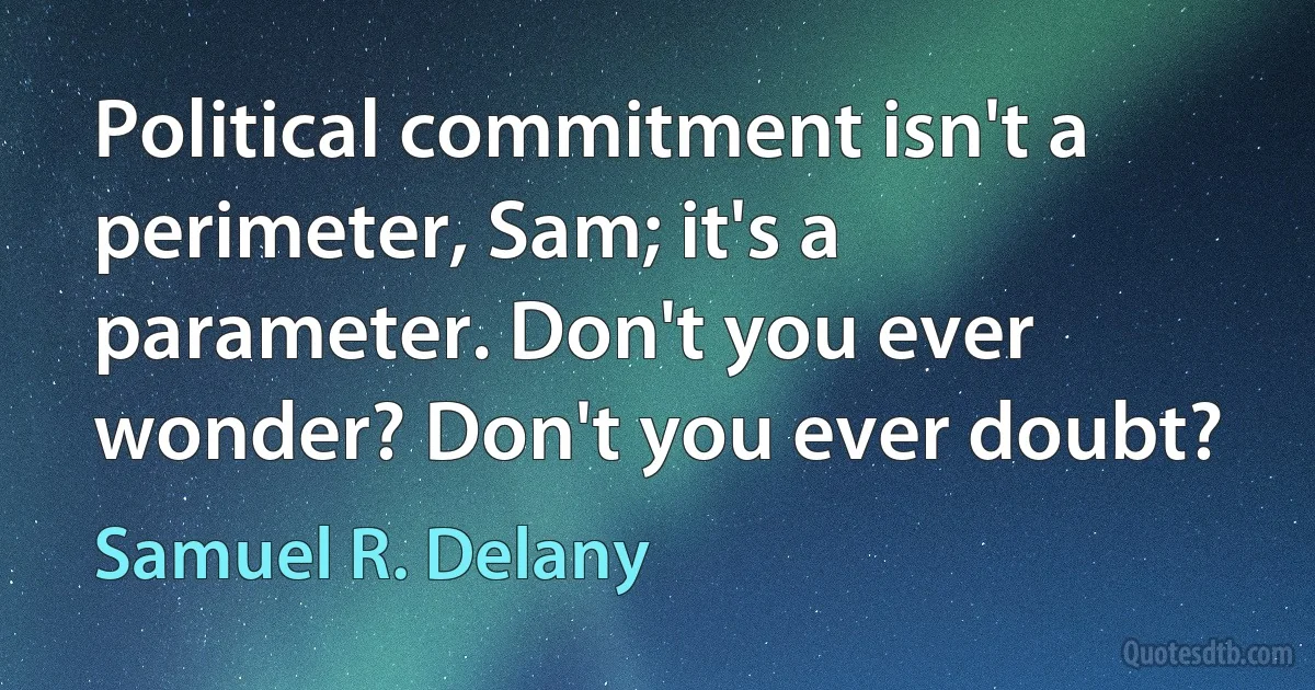 Political commitment isn't a perimeter, Sam; it's a parameter. Don't you ever wonder? Don't you ever doubt? (Samuel R. Delany)