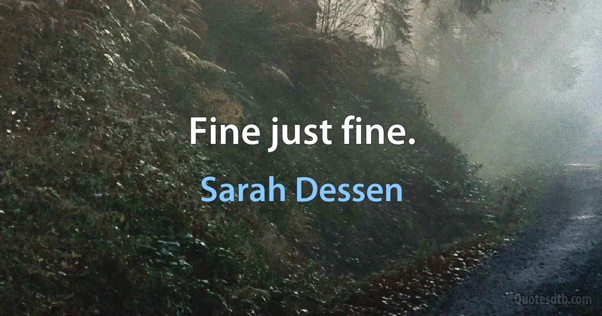 Fine just fine. (Sarah Dessen)