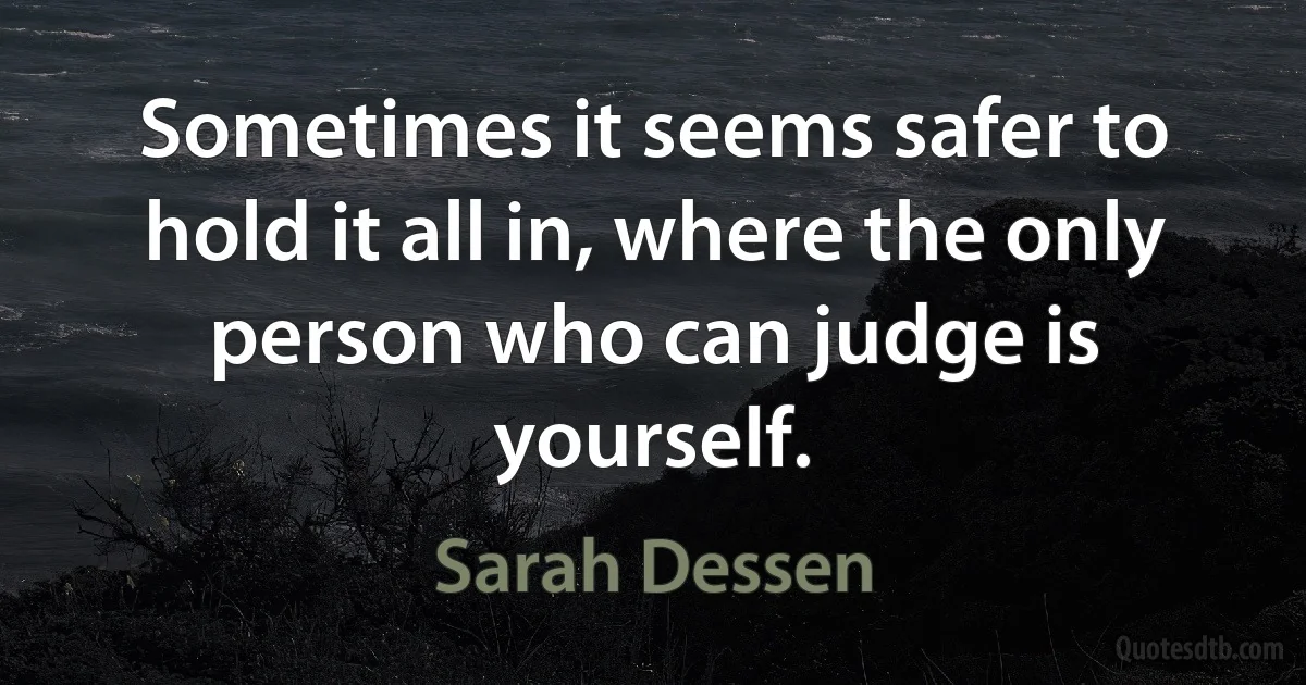 Sometimes it seems safer to hold it all in, where the only person who can judge is yourself. (Sarah Dessen)