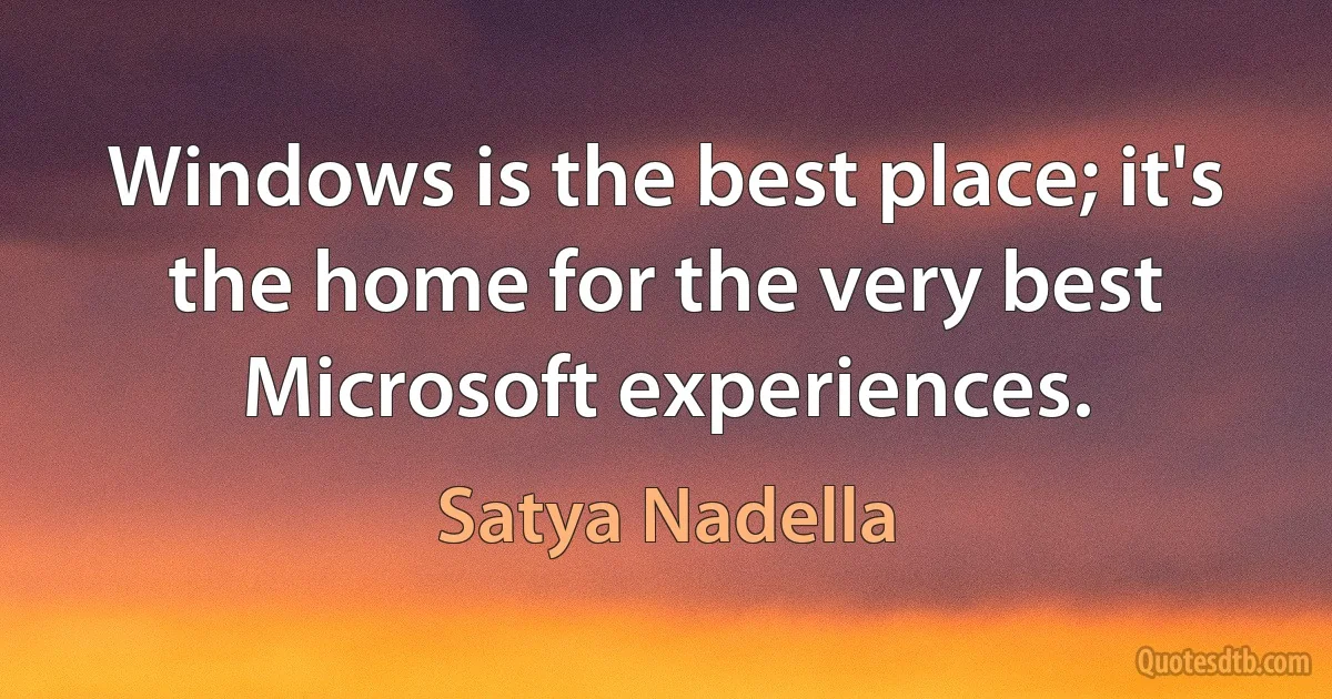 Windows is the best place; it's the home for the very best Microsoft experiences. (Satya Nadella)