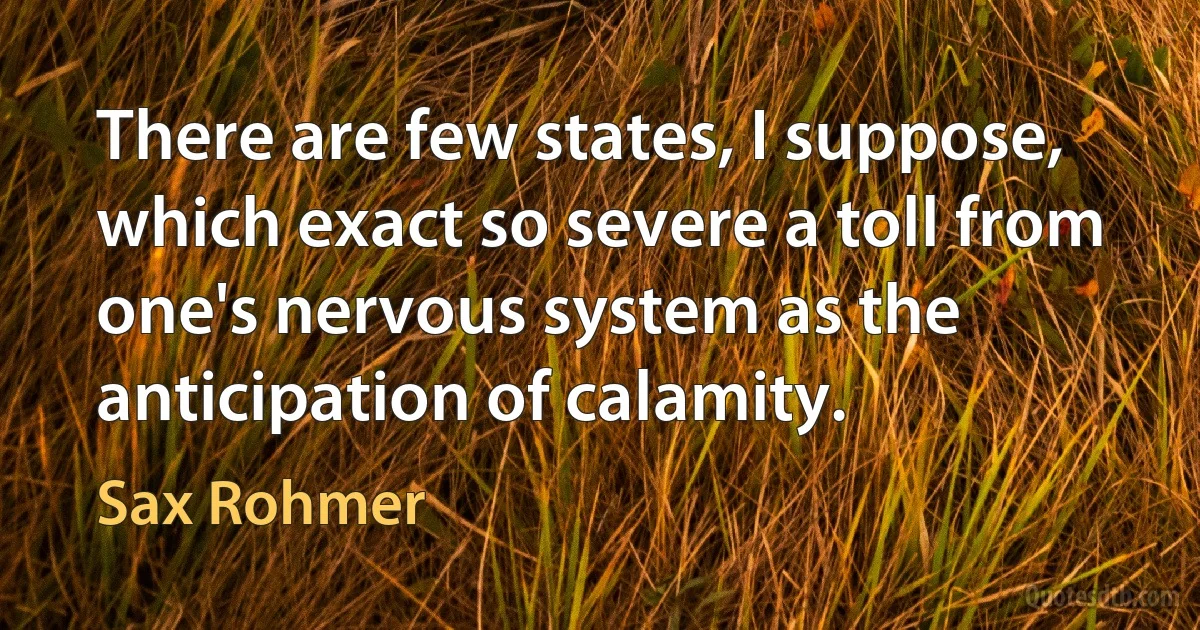 There are few states, I suppose, which exact so severe a toll from one's nervous system as the anticipation of calamity. (Sax Rohmer)