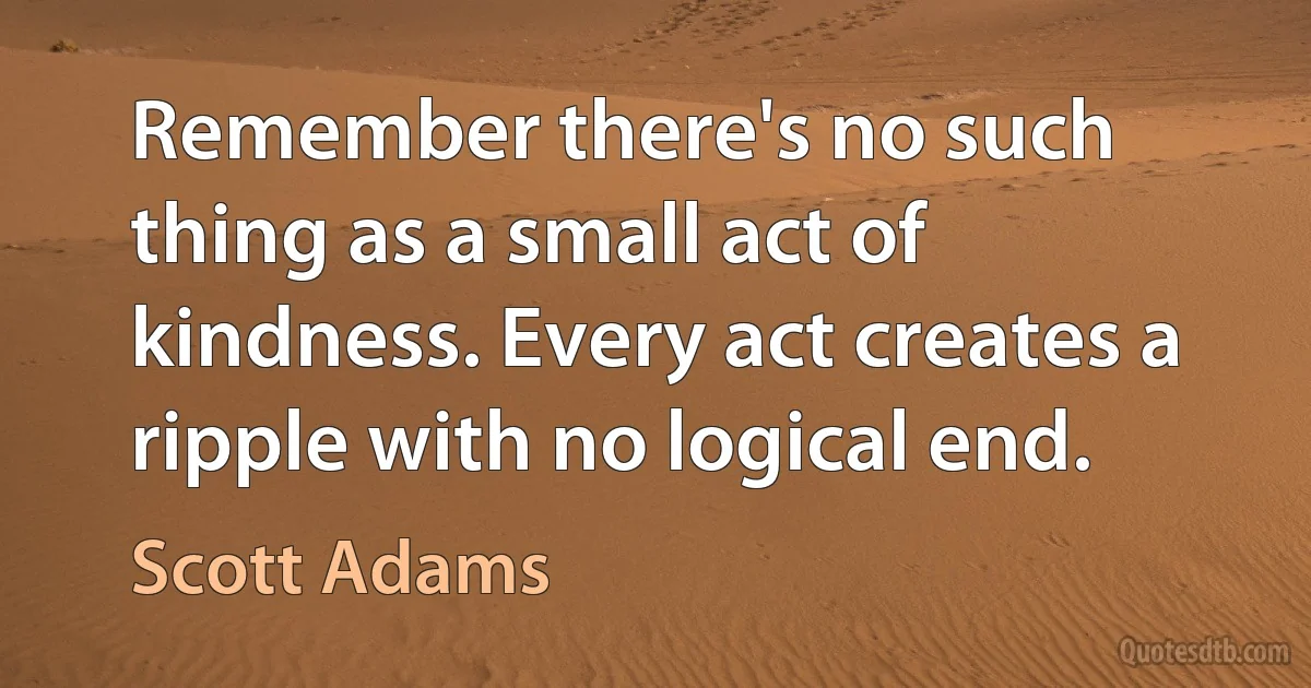 Remember there's no such thing as a small act of kindness. Every act creates a ripple with no logical end. (Scott Adams)