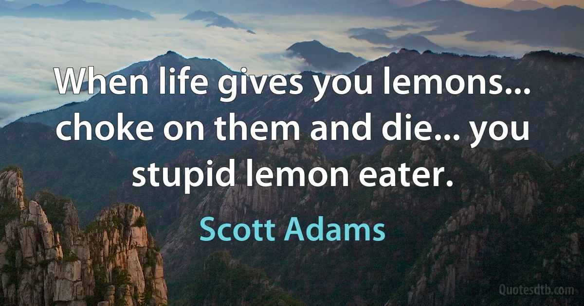 When life gives you lemons... choke on them and die... you stupid lemon eater. (Scott Adams)