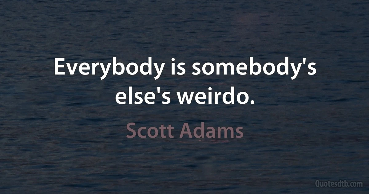 Everybody is somebody's else's weirdo. (Scott Adams)