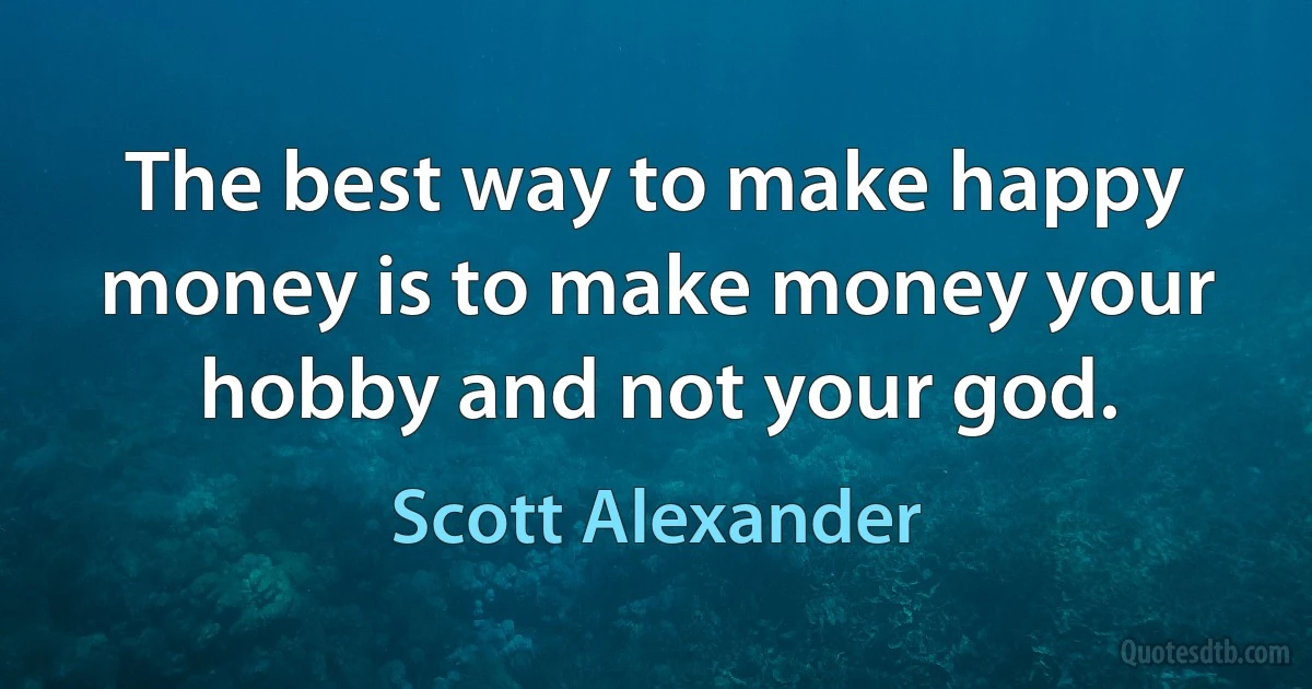 The best way to make happy money is to make money your hobby and not your god. (Scott Alexander)