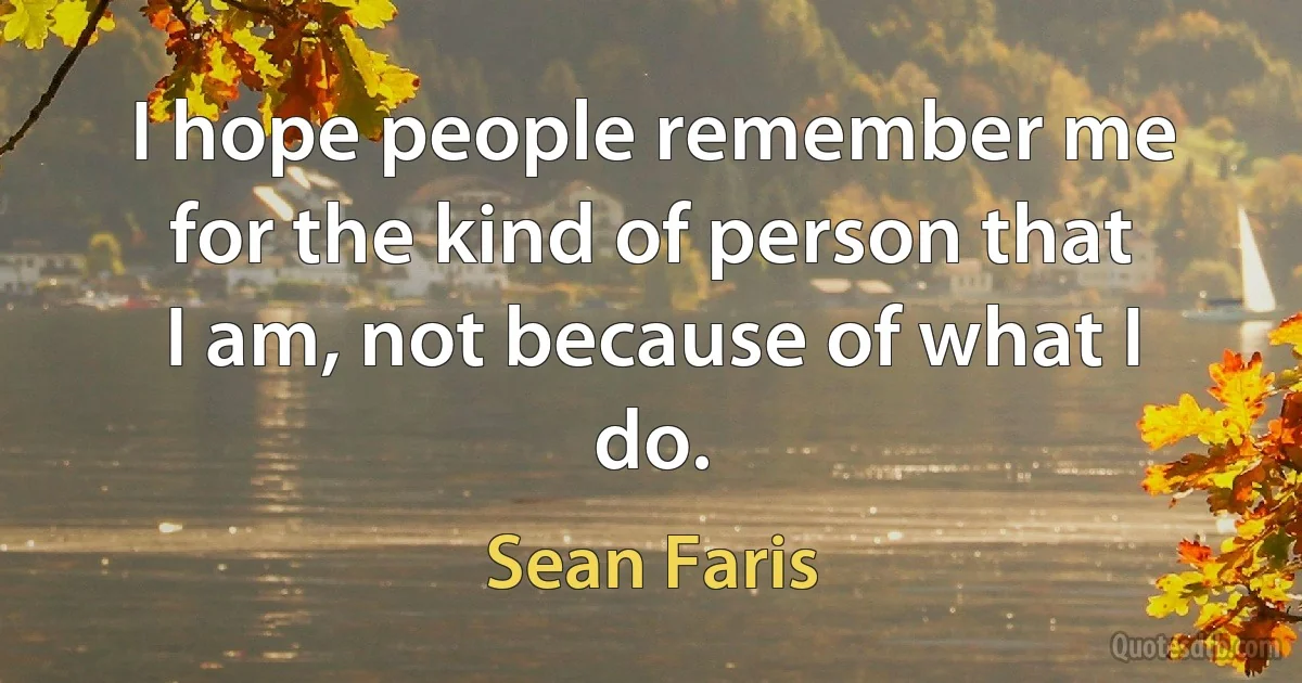 I hope people remember me for the kind of person that I am, not because of what I do. (Sean Faris)