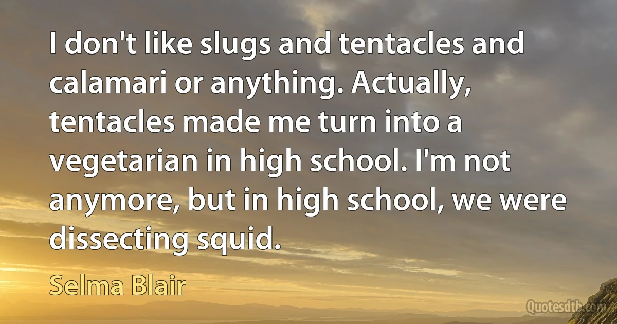 I don't like slugs and tentacles and calamari or anything. Actually, tentacles made me turn into a vegetarian in high school. I'm not anymore, but in high school, we were dissecting squid. (Selma Blair)