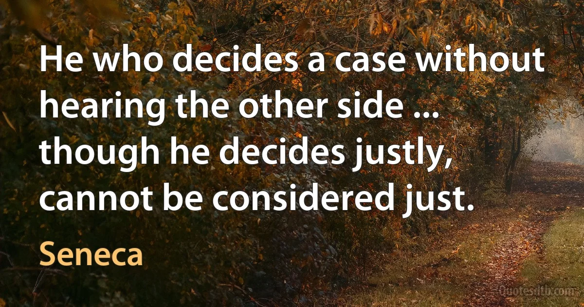 He who decides a case without hearing the other side ... though he decides justly, cannot be considered just. (Seneca)