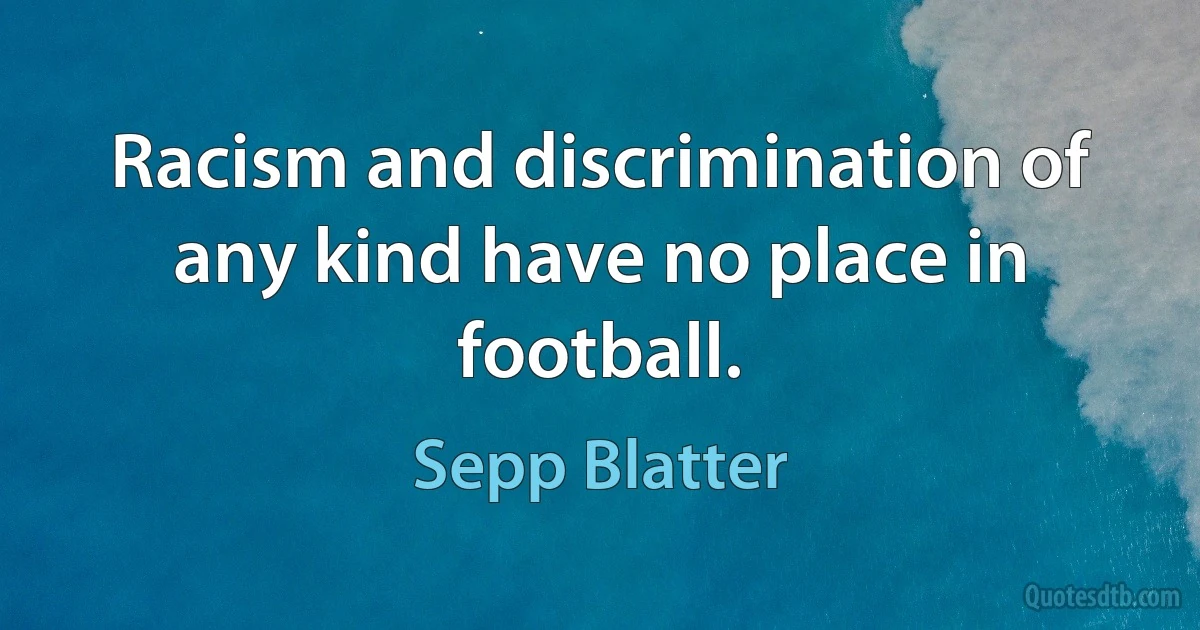 Racism and discrimination of any kind have no place in football. (Sepp Blatter)