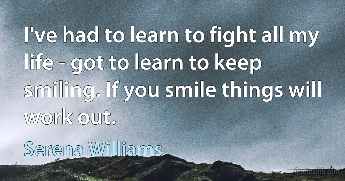 I've had to learn to fight all my life - got to learn to keep smiling. If you smile things will work out. (Serena Williams)