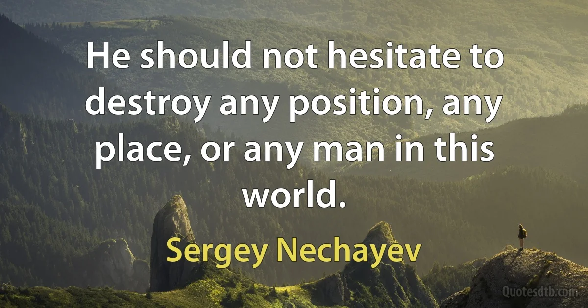 He should not hesitate to destroy any position, any place, or any man in this world. (Sergey Nechayev)