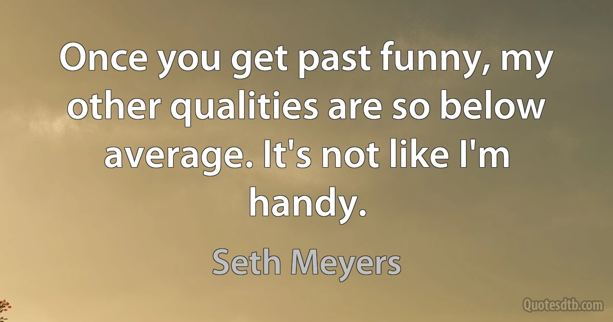 Once you get past funny, my other qualities are so below average. It's not like I'm handy. (Seth Meyers)