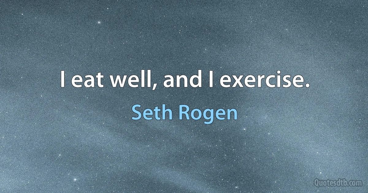 I eat well, and I exercise. (Seth Rogen)