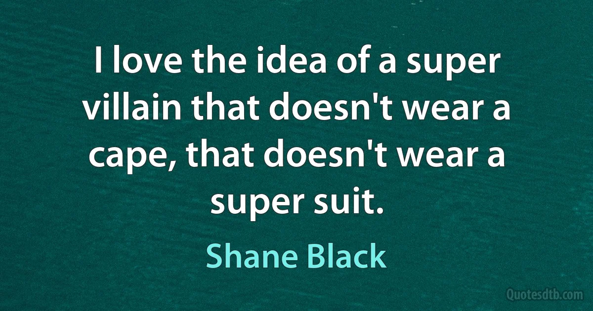 I love the idea of a super villain that doesn't wear a cape, that doesn't wear a super suit. (Shane Black)