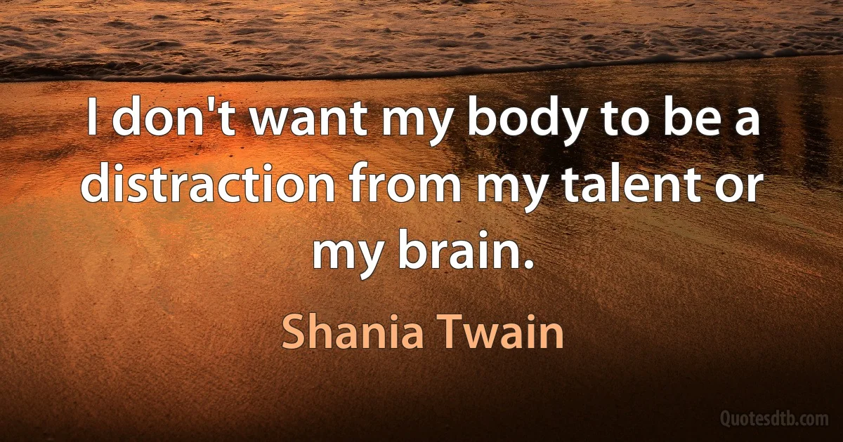 I don't want my body to be a distraction from my talent or my brain. (Shania Twain)