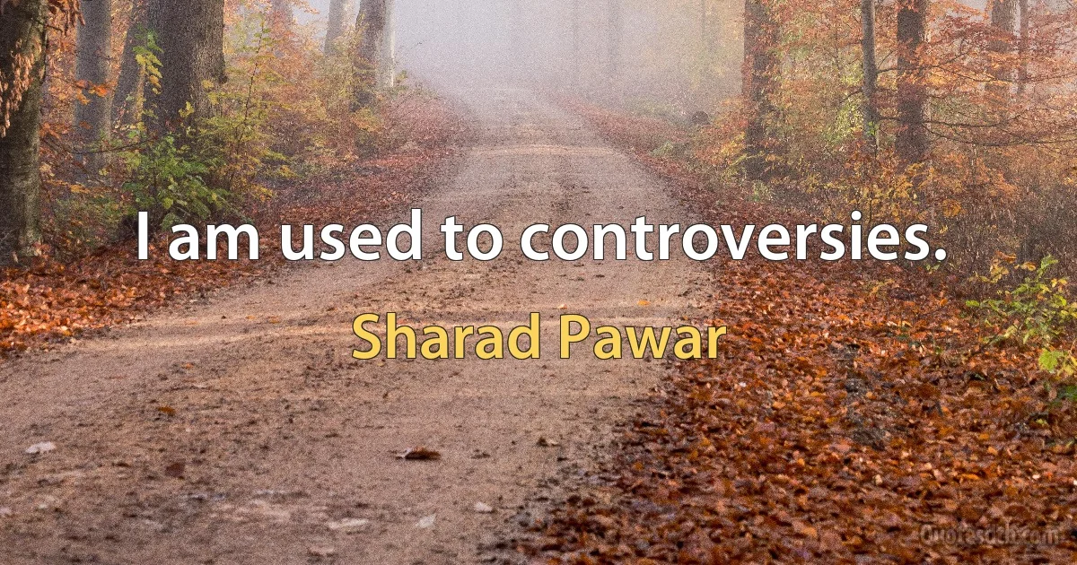 I am used to controversies. (Sharad Pawar)