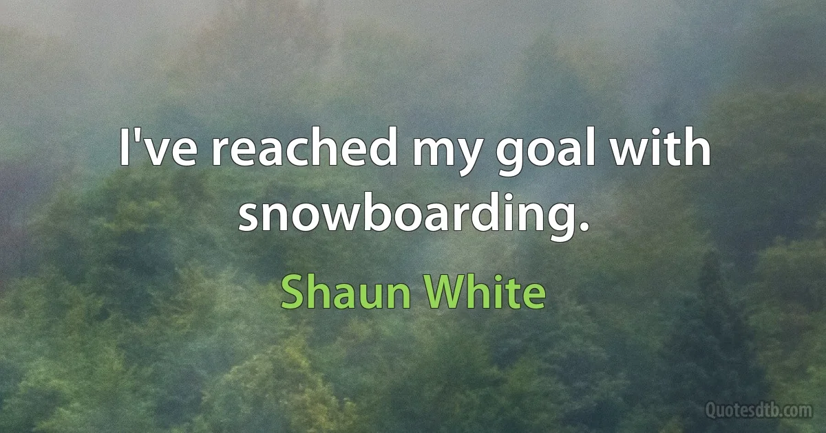 I've reached my goal with snowboarding. (Shaun White)