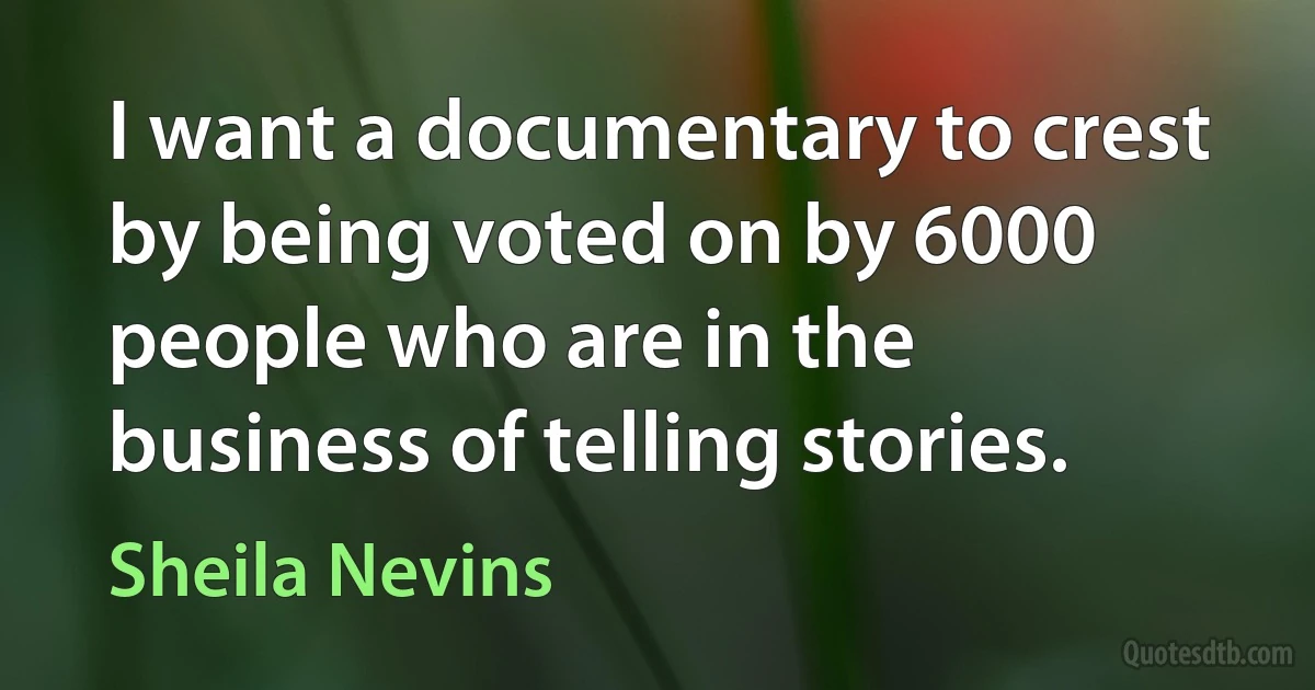 I want a documentary to crest by being voted on by 6000 people who are in the business of telling stories. (Sheila Nevins)