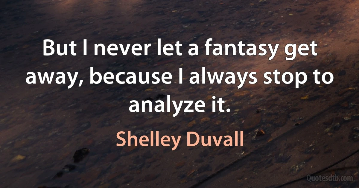 But I never let a fantasy get away, because I always stop to analyze it. (Shelley Duvall)