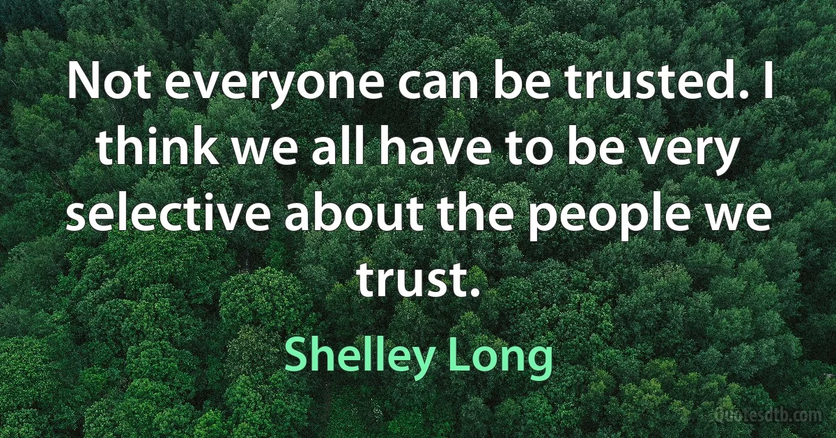 Not everyone can be trusted. I think we all have to be very selective about the people we trust. (Shelley Long)