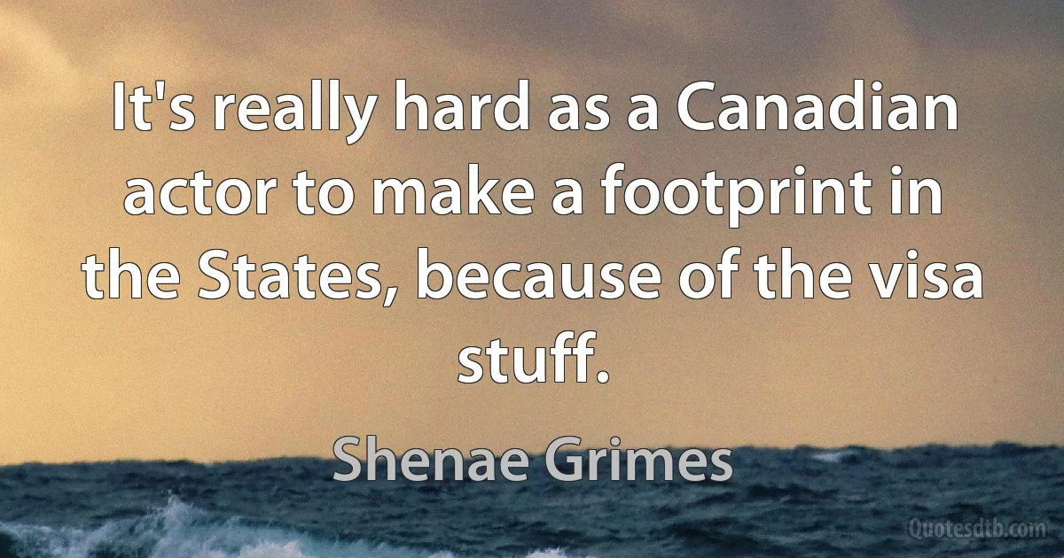 It's really hard as a Canadian actor to make a footprint in the States, because of the visa stuff. (Shenae Grimes)