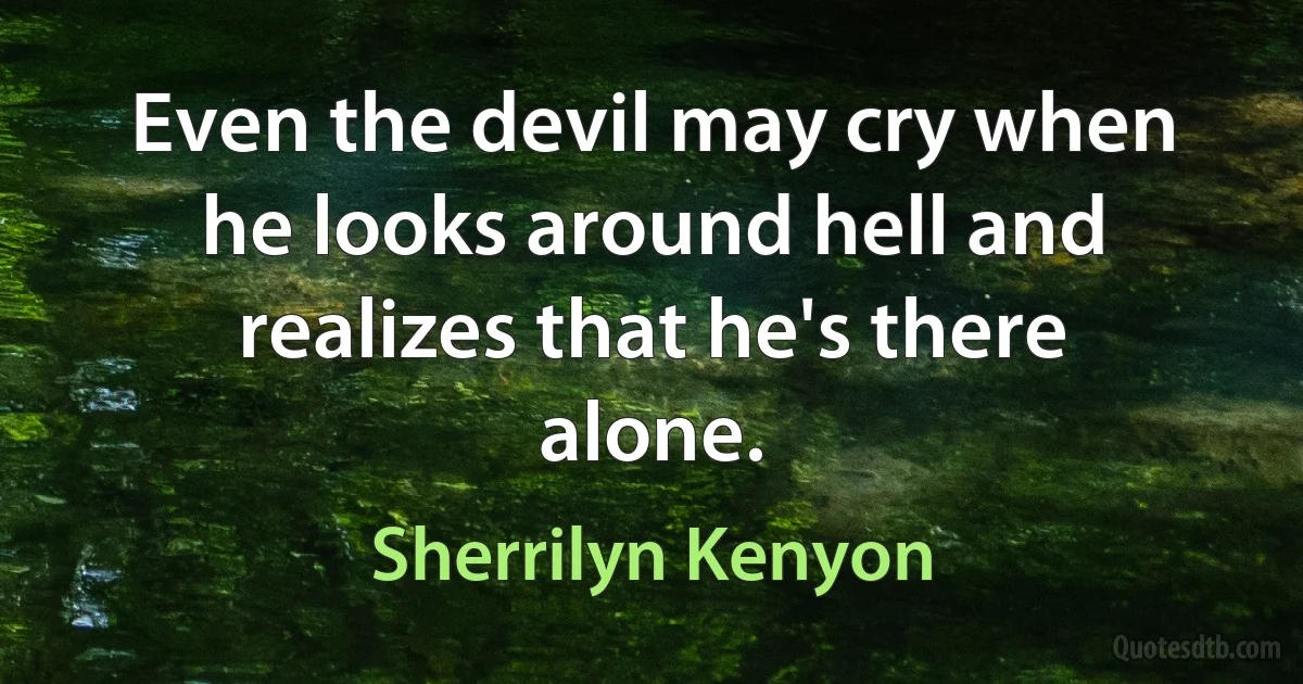 Even the devil may cry when he looks around hell and realizes that he's there alone. (Sherrilyn Kenyon)