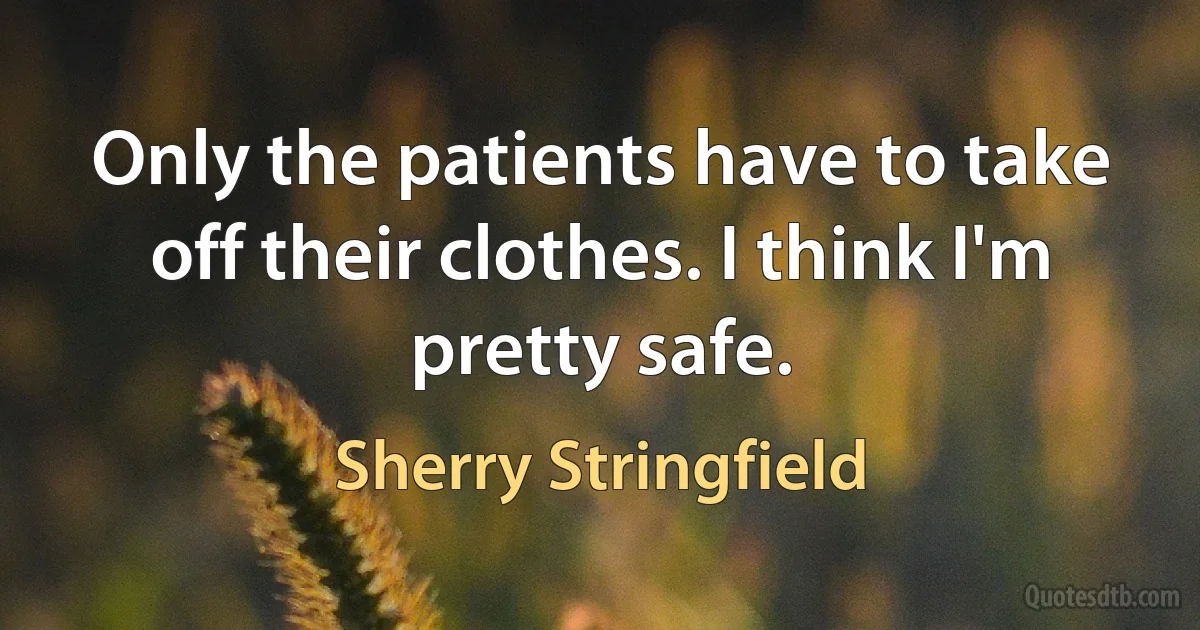 Only the patients have to take off their clothes. I think I'm pretty safe. (Sherry Stringfield)