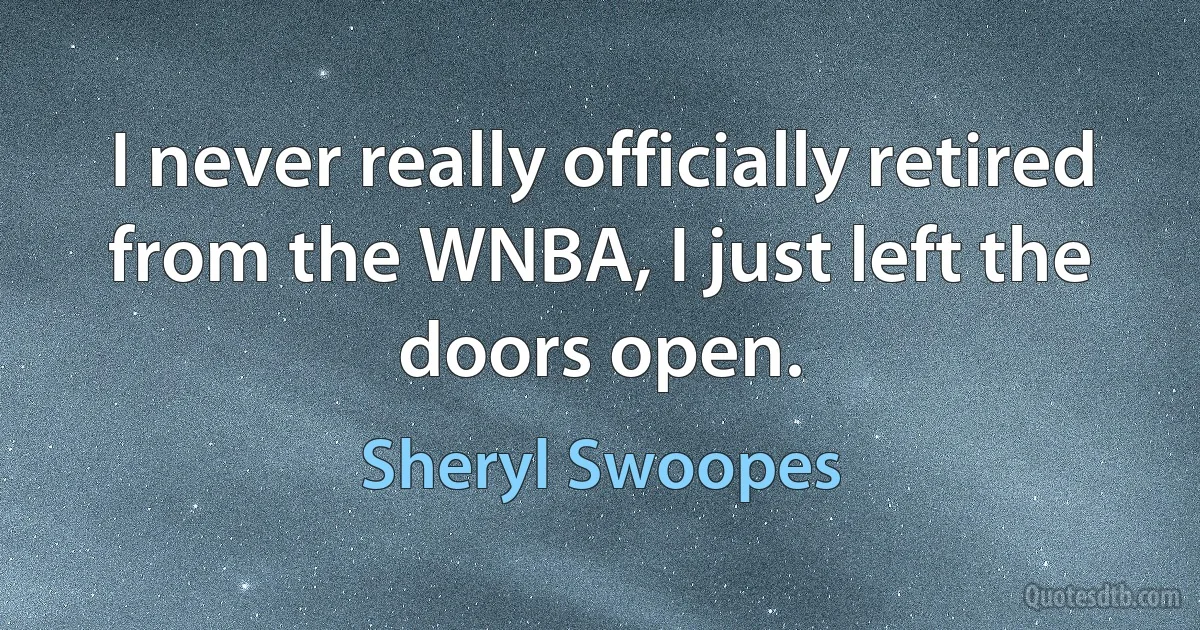 I never really officially retired from the WNBA, I just left the doors open. (Sheryl Swoopes)