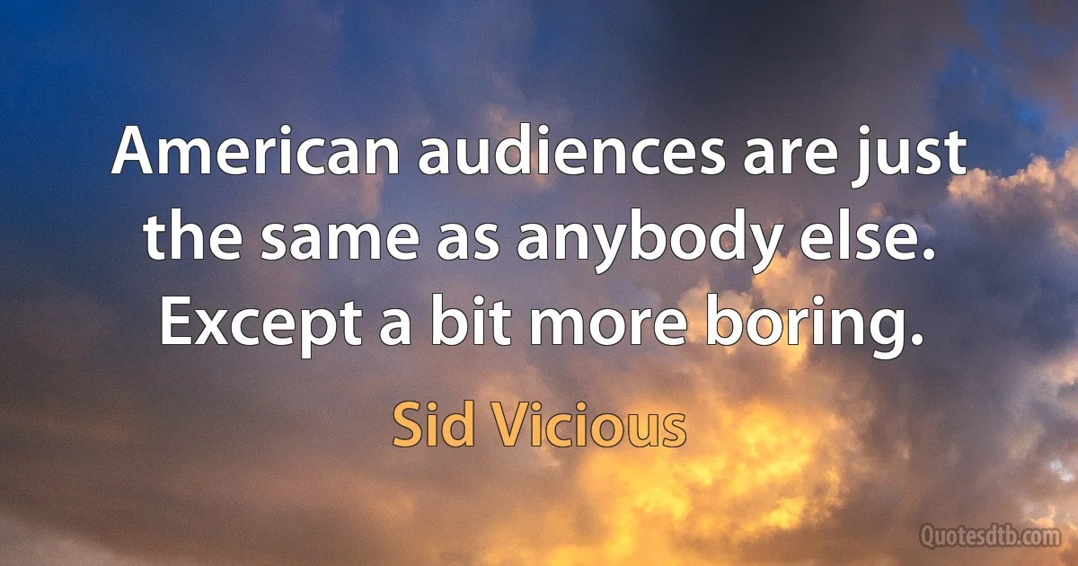 American audiences are just the same as anybody else. Except a bit more boring. (Sid Vicious)