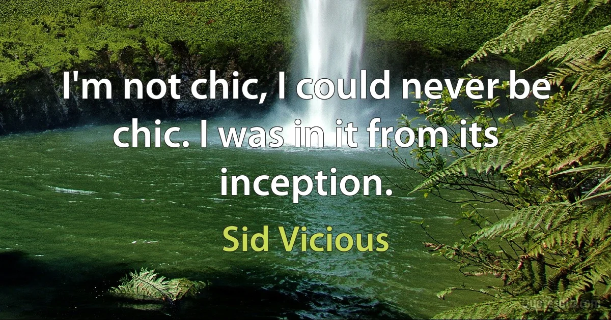 I'm not chic, I could never be chic. I was in it from its inception. (Sid Vicious)