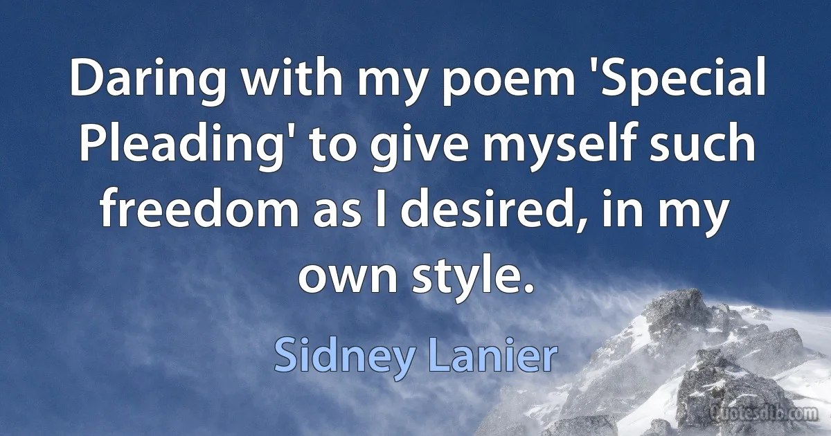 Daring with my poem 'Special Pleading' to give myself such freedom as I desired, in my own style. (Sidney Lanier)