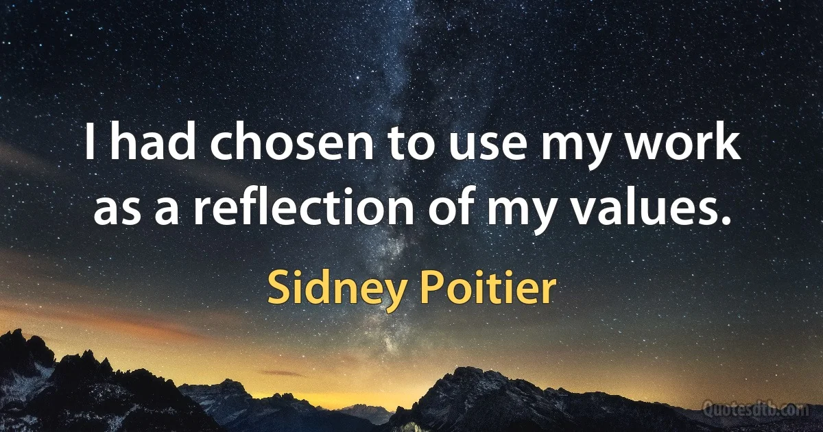 I had chosen to use my work as a reflection of my values. (Sidney Poitier)