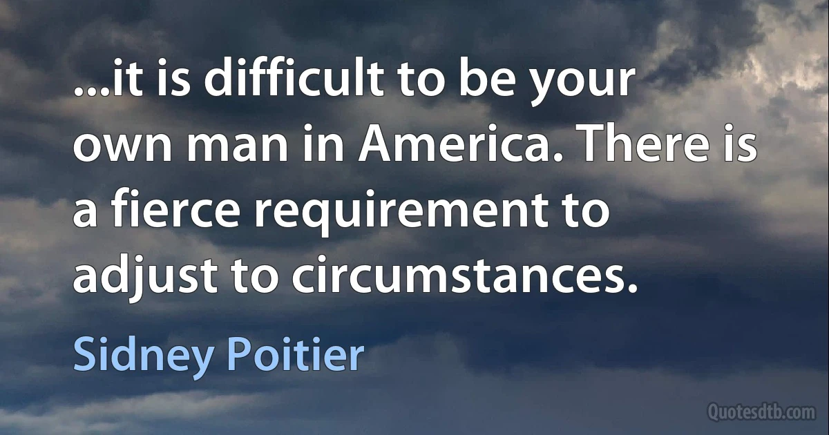 ...it is difficult to be your own man in America. There is a fierce requirement to adjust to circumstances. (Sidney Poitier)