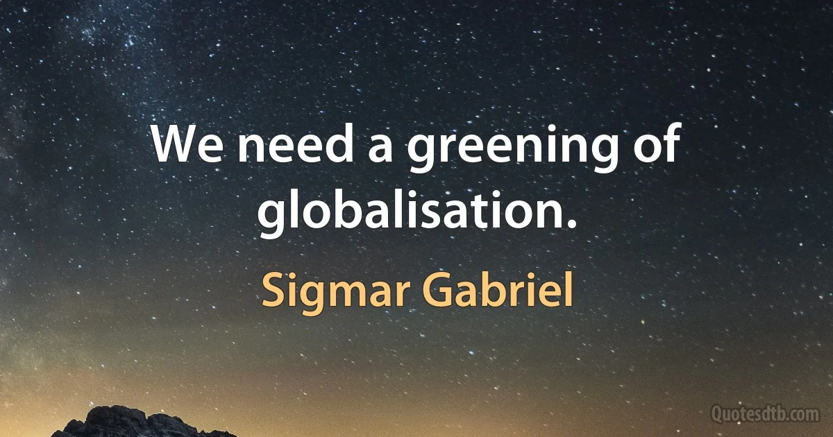 We need a greening of globalisation. (Sigmar Gabriel)