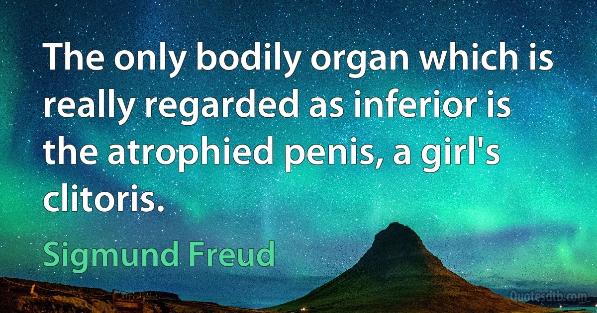 The only bodily organ which is really regarded as inferior is the atrophied penis, a girl's clitoris. (Sigmund Freud)