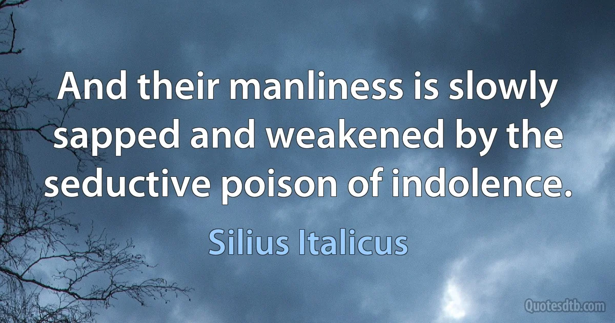 And their manliness is slowly sapped and weakened by the seductive poison of indolence. (Silius Italicus)