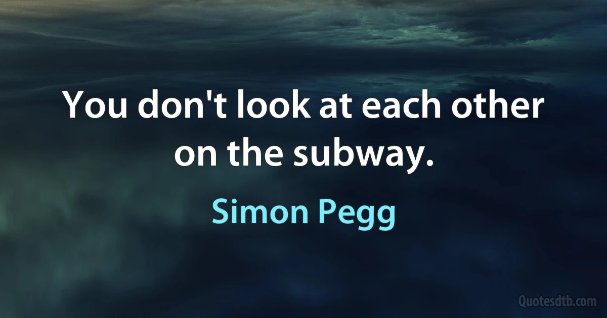 You don't look at each other on the subway. (Simon Pegg)