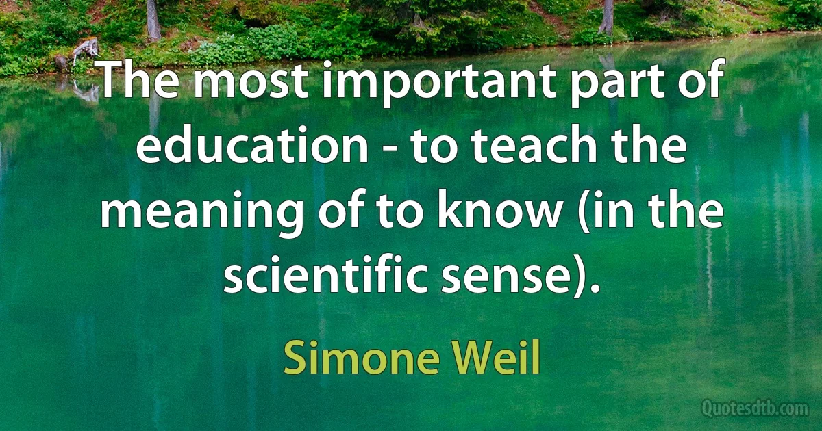 The most important part of education - to teach the meaning of to know (in the scientific sense). (Simone Weil)