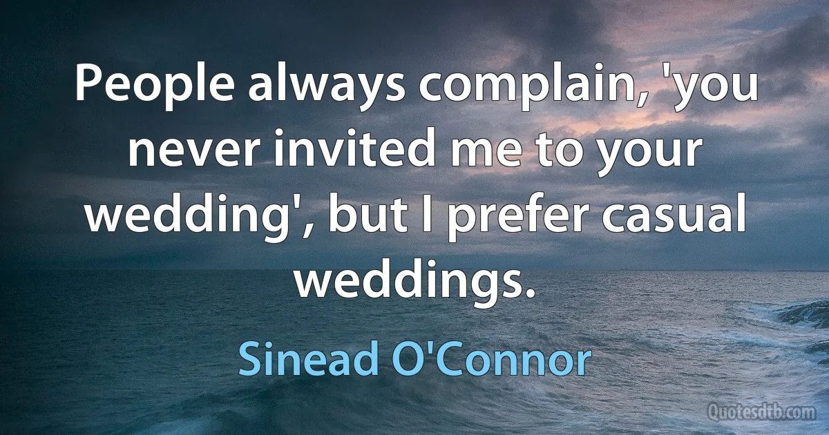 People always complain, 'you never invited me to your wedding', but I prefer casual weddings. (Sinead O'Connor)