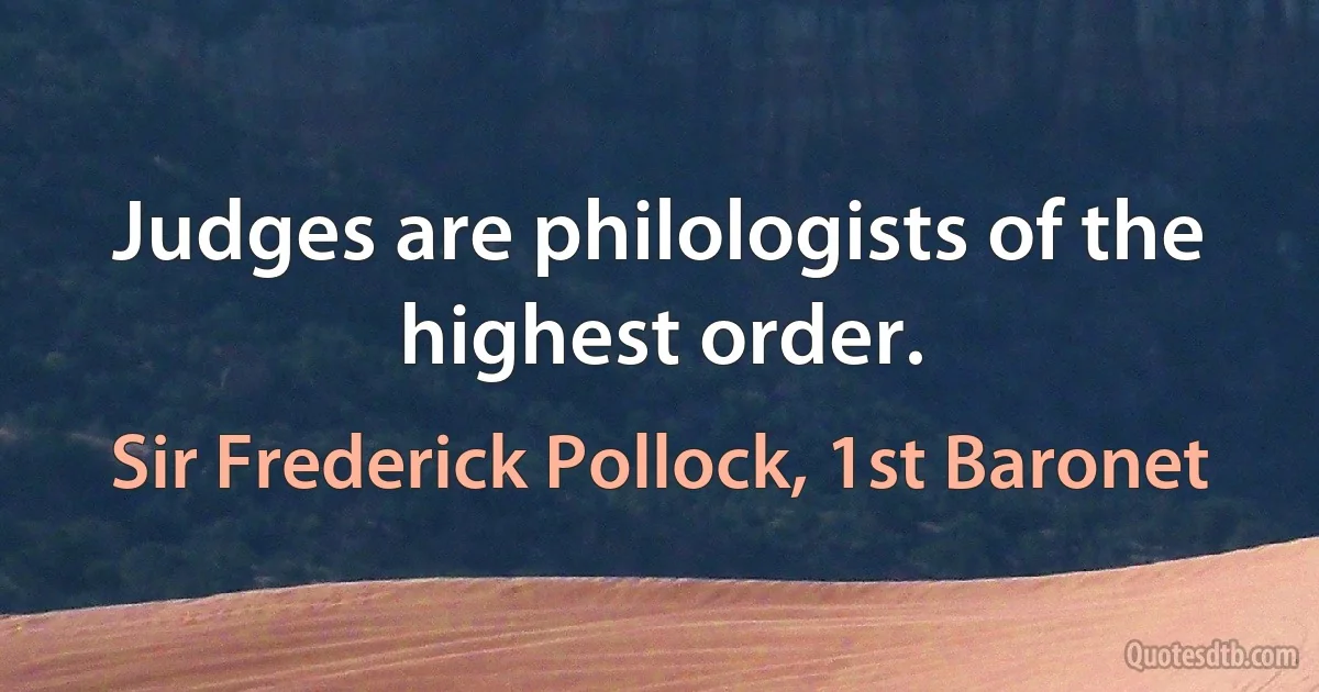 Judges are philologists of the highest order. (Sir Frederick Pollock, 1st Baronet)