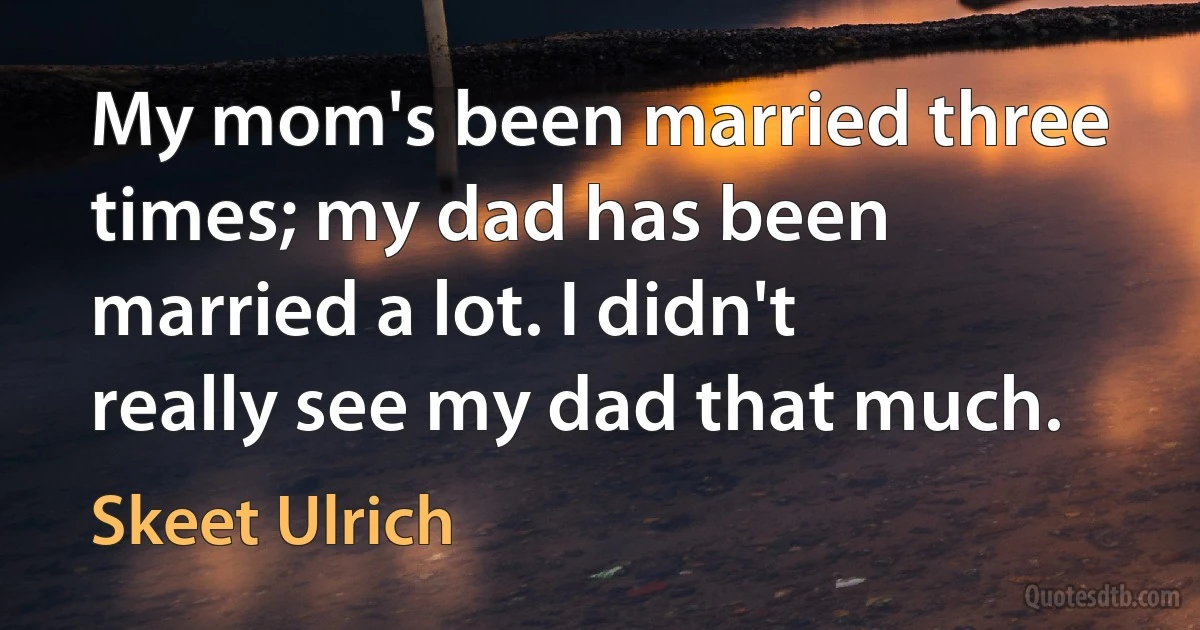 My mom's been married three times; my dad has been married a lot. I didn't really see my dad that much. (Skeet Ulrich)