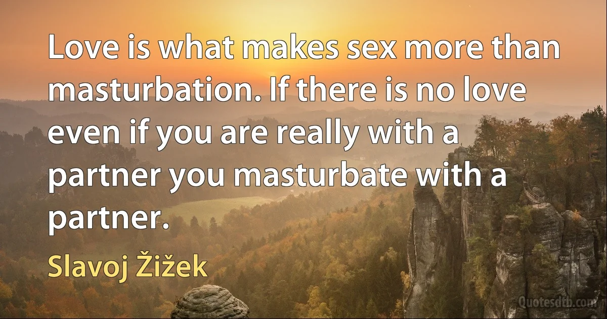 Love is what makes sex more than masturbation. If there is no love even if you are really with a partner you masturbate with a partner. (Slavoj Žižek)